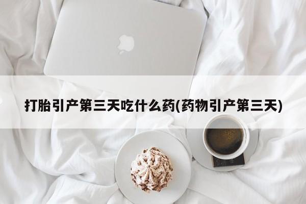 流产药网上怎么购买打胎引产第三天吃什么药(药物引产第三天)