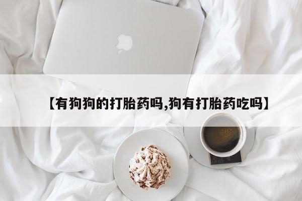 流产药网上怎么购买【有狗狗的打胎药吗,狗有打胎药吃吗】