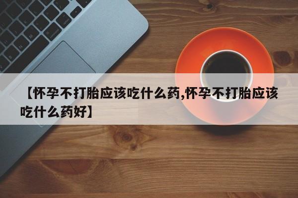 流产药网上怎么购买【怀孕不打胎应该吃什么药,怀孕不打胎应该吃什么药好】