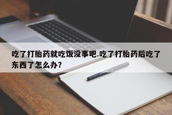 流产药网上怎么购买吃了打胎药就吃饭没事吧.吃了打胎药后吃了东西了怎么办？
