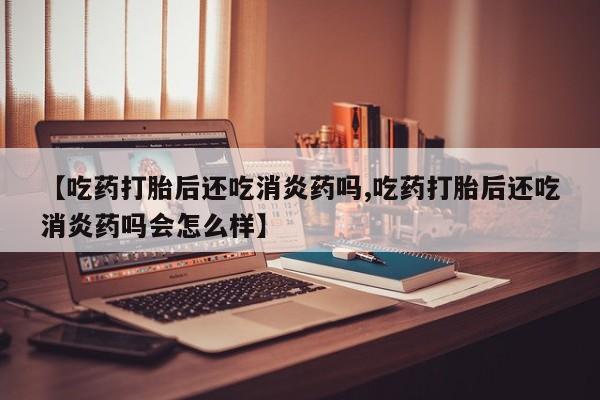 流产药网上怎么购买【吃药打胎后还吃消炎药吗,吃药打胎后还吃消炎药吗会怎么样】
