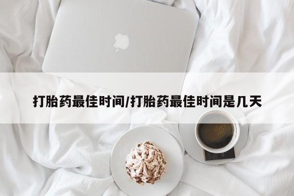 流产药网上怎么购买打胎药最佳时间/打胎药最佳时间是几天