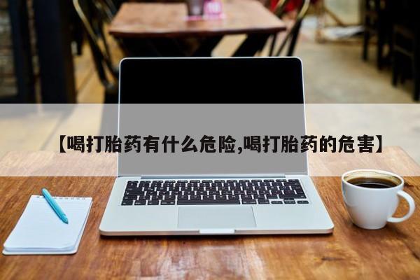 流产药网上怎么购买【喝打胎药有什么危险,喝打胎药的危害】