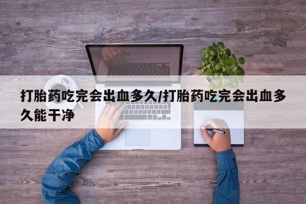 流产药网上怎么购买打胎药吃完会出血多久/打胎药吃完会出血多久能干净