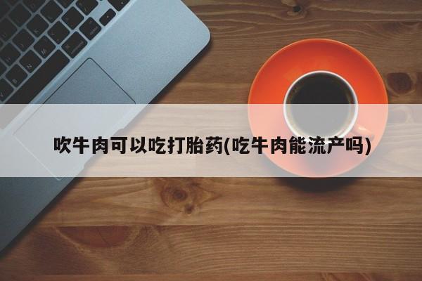 流产药网上怎么购买吹牛肉可以吃打胎药(吃牛肉能流产吗)