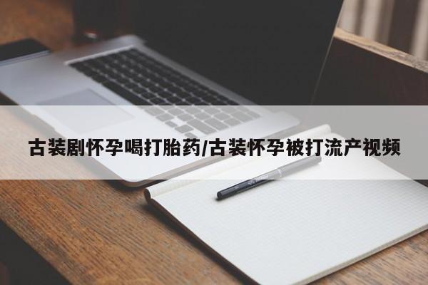 流产药网上怎么购买古装剧怀孕喝打胎药/古装怀孕被打流产视频