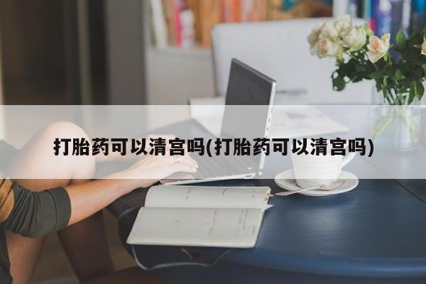 流产药网上怎么购买打胎药可以清宫吗(打胎药可以清宫吗)