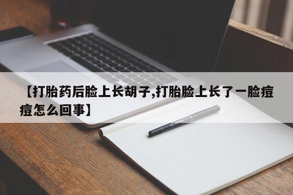 流产药网上怎么购买【打胎药后脸上长胡子,打胎脸上长了一脸痘痘怎么回事】