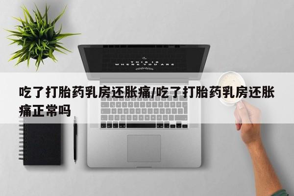 流产药网上怎么购买吃了打胎药乳房还胀痛/吃了打胎药乳房还胀痛正常吗