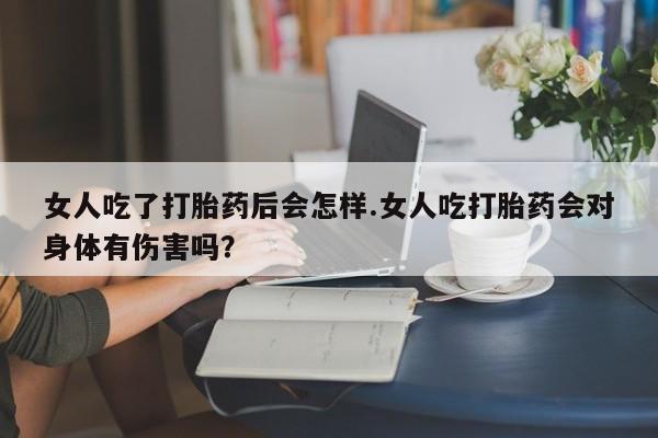 流产药网上怎么购买女人吃了打胎药后会怎样.女人吃打胎药会对身体有伤害吗？