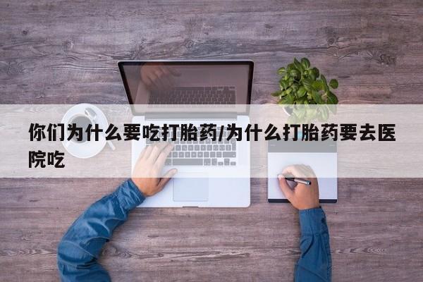 流产药网上怎么购买你们为什么要吃打胎药/为什么打胎药要去医院吃