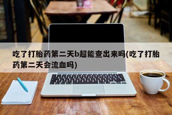 流产药网上怎么购买吃了打胎药第二天b超能查出来吗(吃了打胎药第二天会流血吗)
