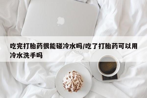 流产药网上怎么购买吃完打胎药很能碰冷水吗/吃了打胎药可以用冷水洗手吗