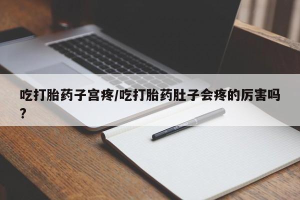流产药网上怎么购买吃打胎药子宫疼/吃打胎药肚子会疼的厉害吗?