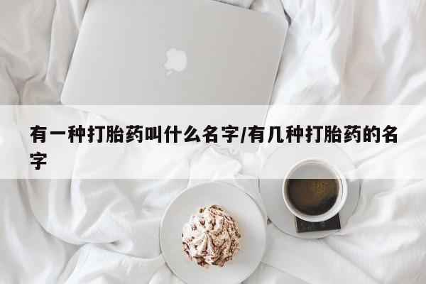流产药网上怎么购买有一种打胎药叫什么名字/有几种打胎药的名字