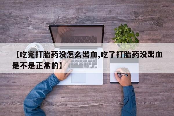 流产药网上怎么购买【吃完打胎药没怎么出血,吃了打胎药没出血是不是正常的】