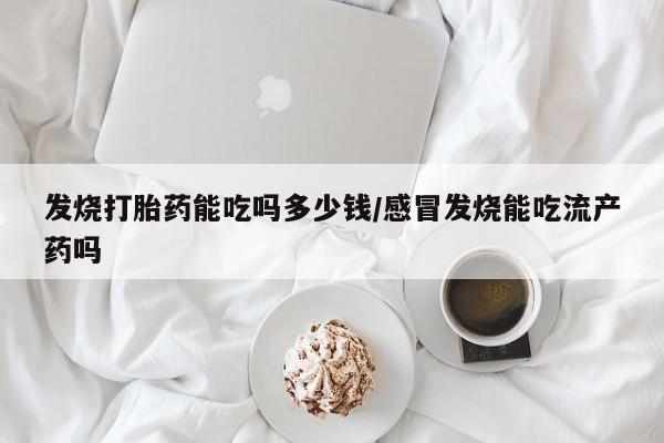 流产药网上怎么购买发烧打胎药能吃吗多少钱/感冒发烧能吃流产药吗