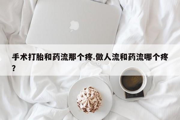 流产药网上怎么购买手术打胎和药流那个疼.做人流和药流哪个疼？