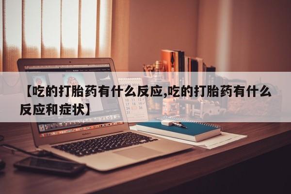 流产药网上怎么购买【吃的打胎药有什么反应,吃的打胎药有什么反应和症状】