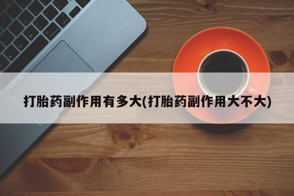 流产药网上怎么购买打胎药副作用有多大(打胎药副作用大不大)