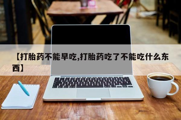 流产药网上怎么购买【打胎药不能早吃,打胎药吃了不能吃什么东西】