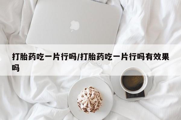 流产药网上怎么购买打胎药吃一片行吗/打胎药吃一片行吗有效果吗