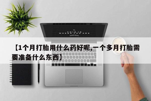流产药网上怎么购买【1个月打胎用什么药好呢,一个多月打胎需要准备什么东西】