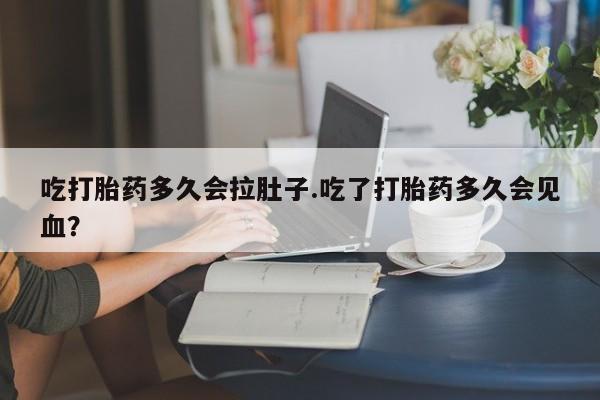 流产药网上怎么购买吃打胎药多久会拉肚子.吃了打胎药多久会见血？