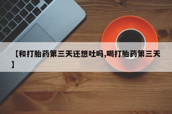流产药网上怎么购买【和打胎药第三天还想吐吗,喝打胎药第三天】