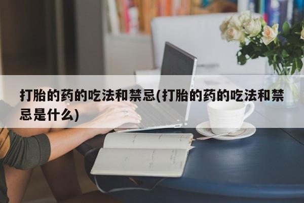 流产药网上怎么购买打胎的药的吃法和禁忌(打胎的药的吃法和禁忌是什么)