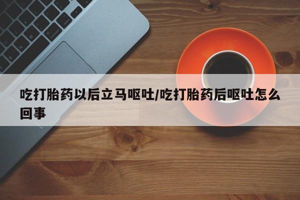流产药网上怎么购买吃打胎药以后立马呕吐/吃打胎药后呕吐怎么回事