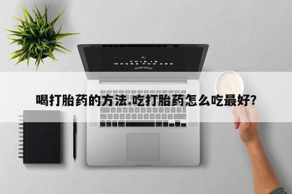 流产药网上怎么购买喝打胎药的方法.吃打胎药怎么吃最好？