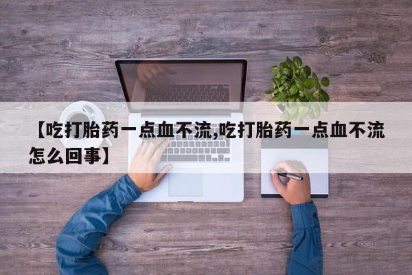 流产药网上怎么购买【吃打胎药一点血不流,吃打胎药一点血不流怎么回事】