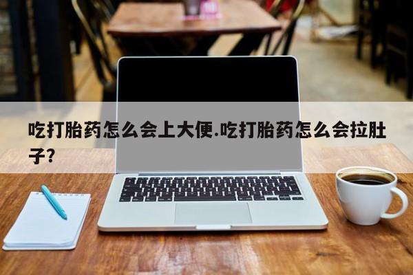 流产药网上怎么购买吃打胎药怎么会上大便.吃打胎药怎么会拉肚子？