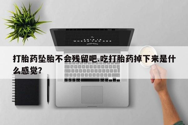 流产药网上怎么购买打胎药坠胎不会残留吧.吃打胎药掉下来是什么感觉？