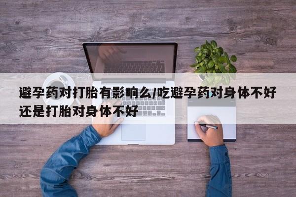 流产药网上怎么购买避孕药对打胎有影响么/吃避孕药对身体不好还是打胎对身体不好