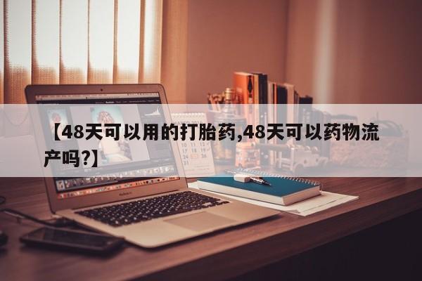 流产药网上怎么购买【48天可以用的打胎药,48天可以药物流产吗?】