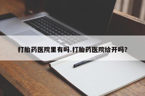 流产药网上怎么购买打胎药医院里有吗.打胎药医院给开吗？