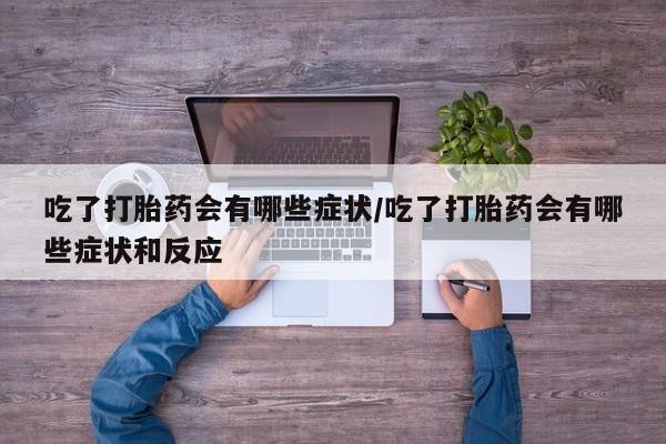 流产药网上怎么购买吃了打胎药会有哪些症状/吃了打胎药会有哪些症状和反应