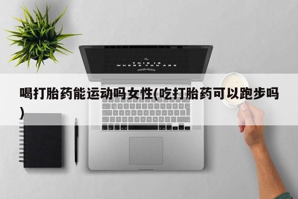 流产药网上怎么购买喝打胎药能运动吗女性(吃打胎药可以跑步吗)