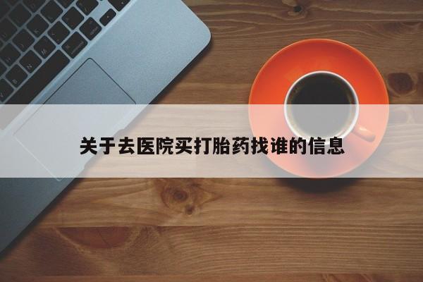 流产药网上怎么购买关于去医院买打胎药找谁的信息