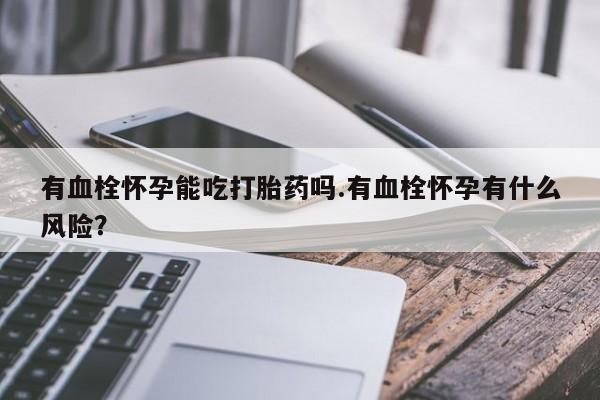 流产药网上怎么购买有血栓怀孕能吃打胎药吗.有血栓怀孕有什么风险？