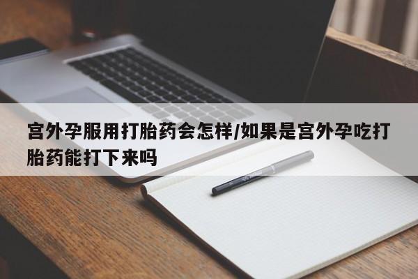 流产药网上怎么购买宫外孕服用打胎药会怎样/如果是宫外孕吃打胎药能打下来吗