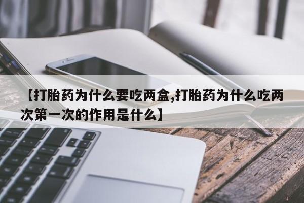流产药网上怎么购买【打胎药为什么要吃两盒,打胎药为什么吃两次第一次的作用是什么】