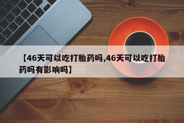 流产药网上怎么购买【46天可以吃打胎药吗,46天可以吃打胎药吗有影响吗】