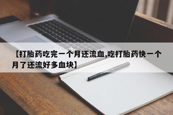 流产药网上怎么购买【打胎药吃完一个月还流血,吃打胎药快一个月了还流好多血块】