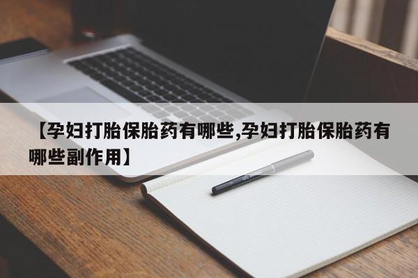 流产药网上怎么购买【孕妇打胎保胎药有哪些,孕妇打胎保胎药有哪些副作用】
