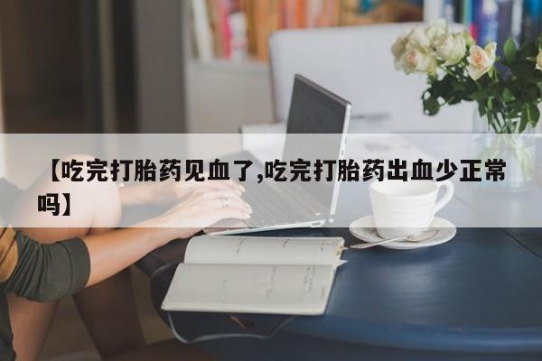 流产药网上怎么购买【吃完打胎药见血了,吃完打胎药出血少正常吗】