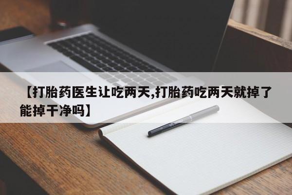 流产药网上怎么购买【打胎药医生让吃两天,打胎药吃两天就掉了能掉干净吗】