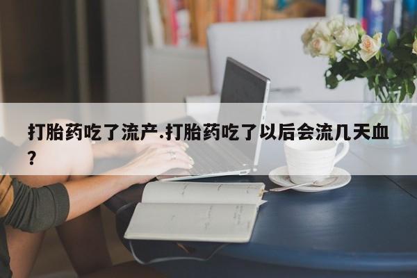 流产药网上怎么购买打胎药吃了流产.打胎药吃了以后会流几天血?